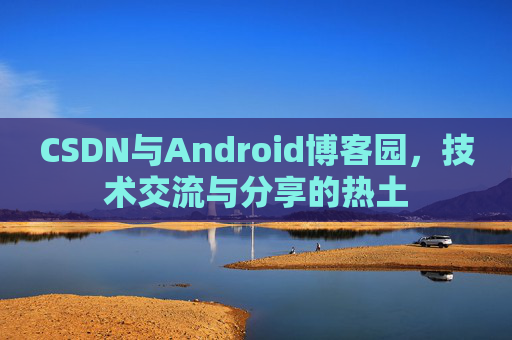 CSDN与Android博客园,技术交流与分享的热土
