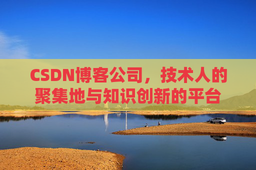 CSDN博客公司，技术人的聚集地与知识创新的平台