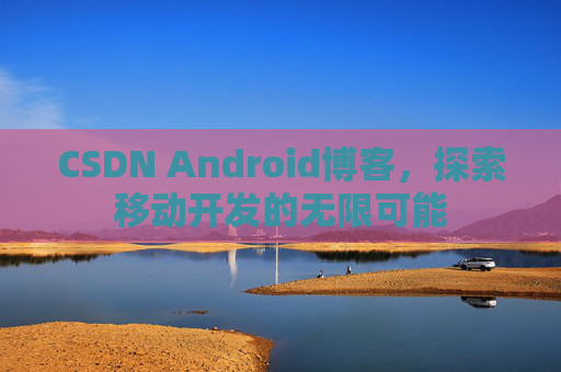 CSDN Android博客，探索移动开发的无限可能