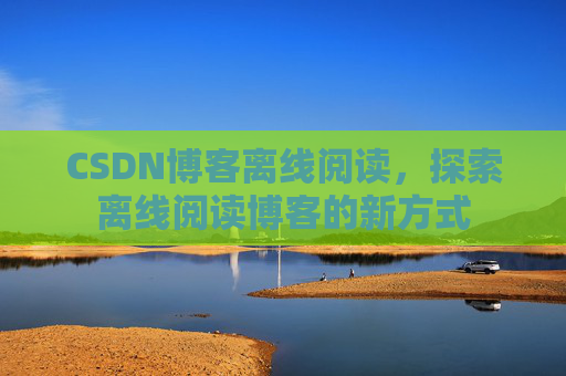 CSDN博客离线阅读，探索离线阅读博客的新方式
